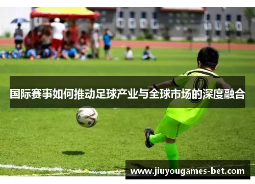 国际赛事如何推动足球产业与全球市场的深度融合