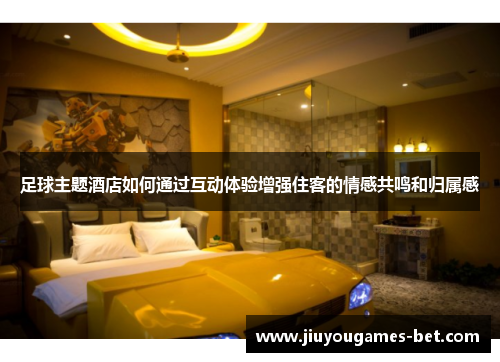 足球主题酒店如何通过互动体验增强住客的情感共鸣和归属感